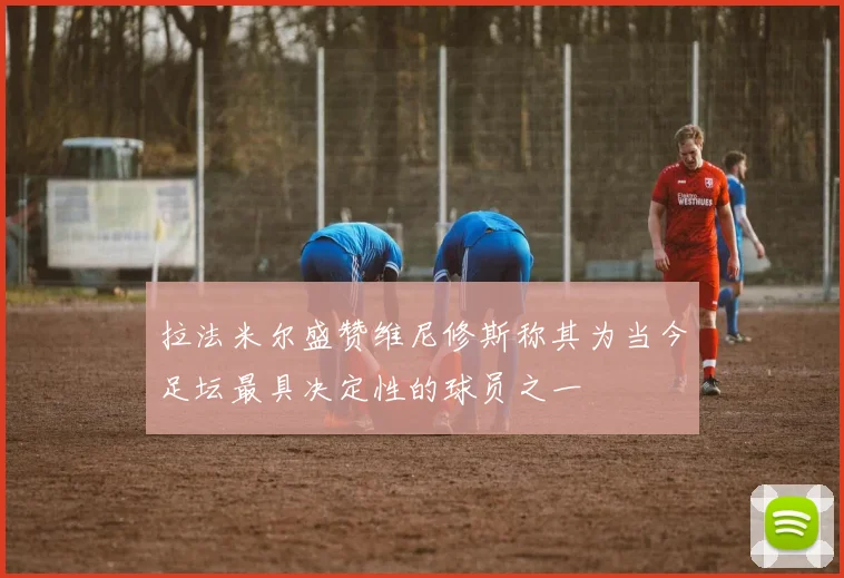 拉法米尔盛赞维尼修斯称其为当今足坛最具决定性的球员之一