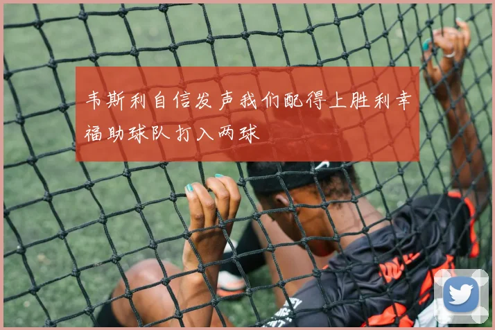 韦斯利自信发声我们配得上胜利幸福助球队打入两球