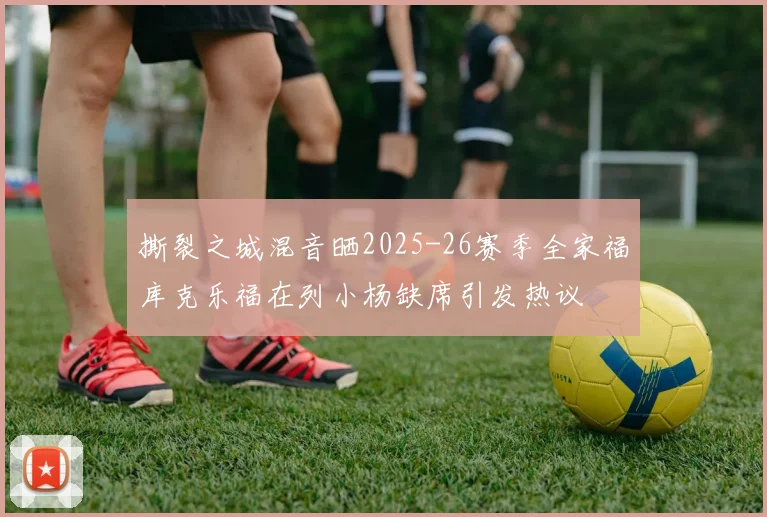 撕裂之城混音晒2025-26赛季全家福库克乐福在列小杨缺席引发热议