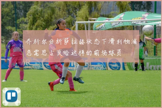 乔科尔分析萨拉赫状态下滑利物浦急需恩古莫哈这样的前场球员