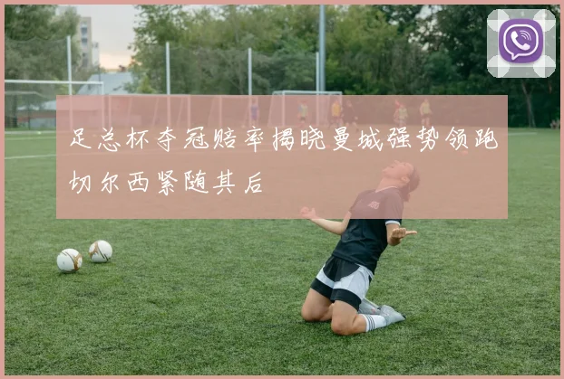 足总杯夺冠赔率揭晓曼城强势领跑切尔西紧随其后