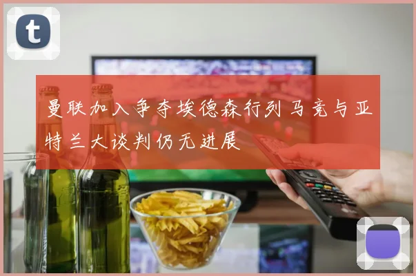 曼联加入争夺埃德森行列马竞与亚特兰大谈判仍无进展