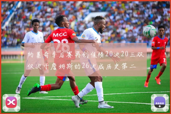 约基奇季后赛再创佳绩20次20三双仅次于詹姆斯的26次成历史第二