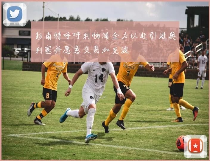 彭南特呼吁利物浦全力以赴引进奥利塞并愿意交易加克波