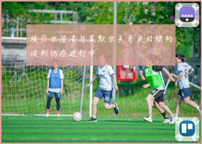 埃贝尔澄清与莱默尔关系良好续约谈判仍在进行中