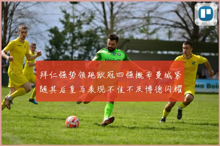 拜仁强势领跑欧冠四强概率曼城紧随其后皇马表现不佳不及博德闪耀