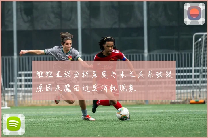 维维亚诺分析莱奥与米兰关系破裂原因及魔笛过度消耗现象