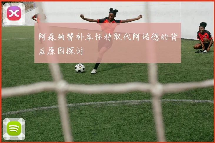阿森纳替补本怀特取代阿诺德的背后原因探讨