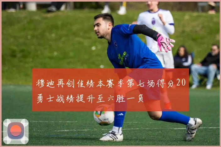 穆迪再创佳绩本赛季第七场得分20勇士战绩提升至六胜一负
