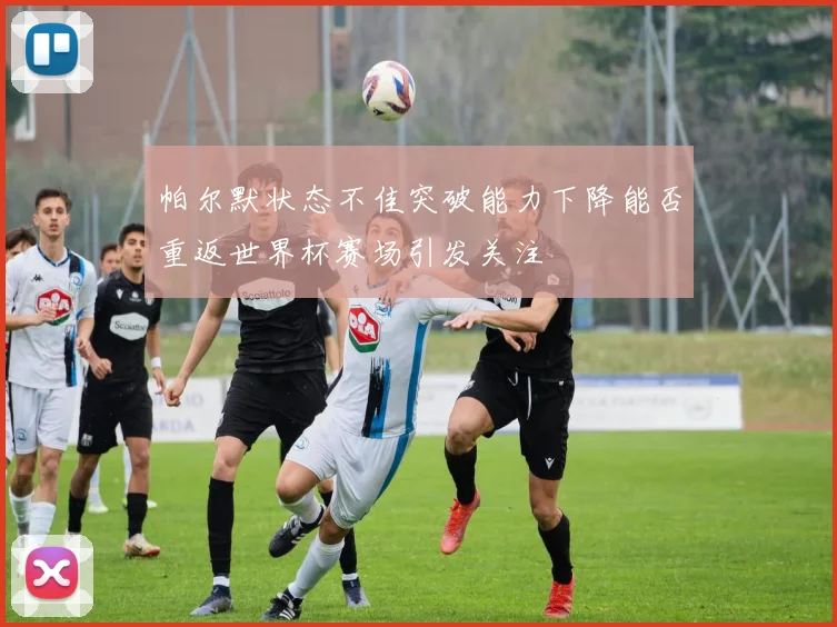 帕尔默状态不佳突破能力下降能否重返世界杯赛场引发关注