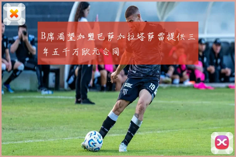 B席渴望加盟巴萨加拉塔萨雷提供三年五千万欧元合同