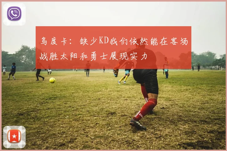 乌度卡：缺少KD我们依然能在客场战胜太阳和勇士展现实力