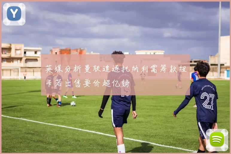 英媒分析曼联追逐托纳利需筹款纽卡若出售要价超亿镑