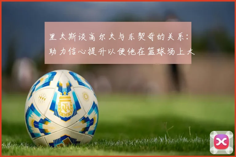 里夫斯谈高尔夫与东契奇的关系：助力信心提升以便他在篮球场上大展身手