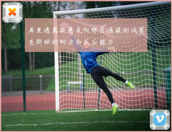 库里透露故意走向球员通道测试塞克斯顿的耐力和反应能力
