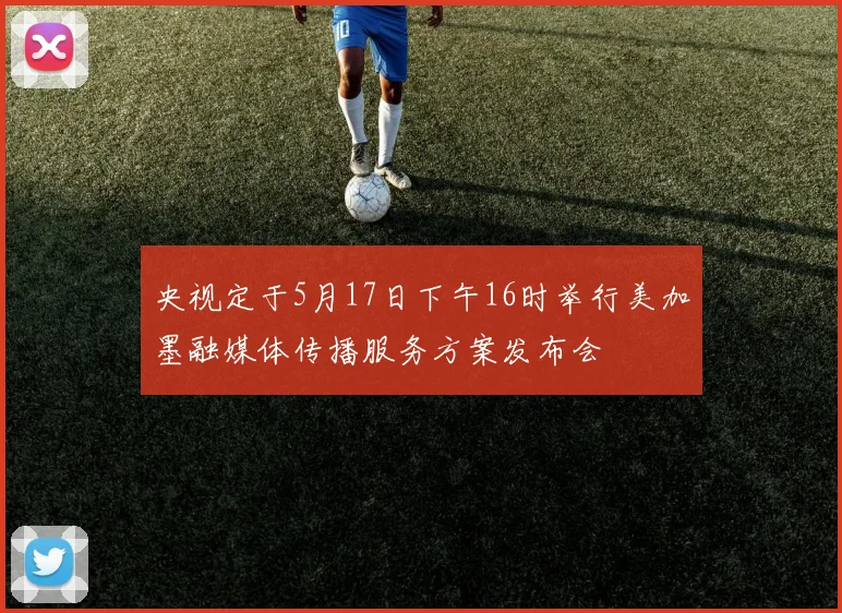 央视定于5月17日下午16时举行美加墨融媒体传播服务方案发布会