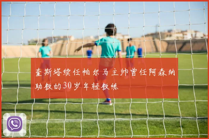 奎斯塔续任帕尔马主帅曾任阿森纳助教的30岁年轻教练