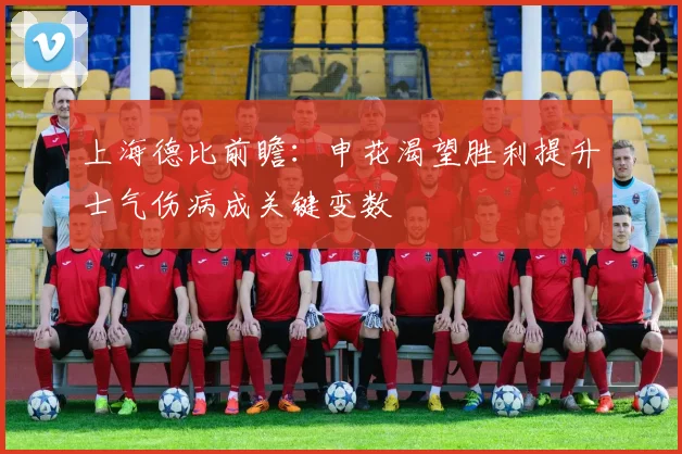 上海德比前瞻：申花渴望胜利提升士气伤病成关键变数