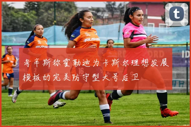 考辛斯称霍勒迪为卡斯尔理想发展模板的完美防守型大号后卫