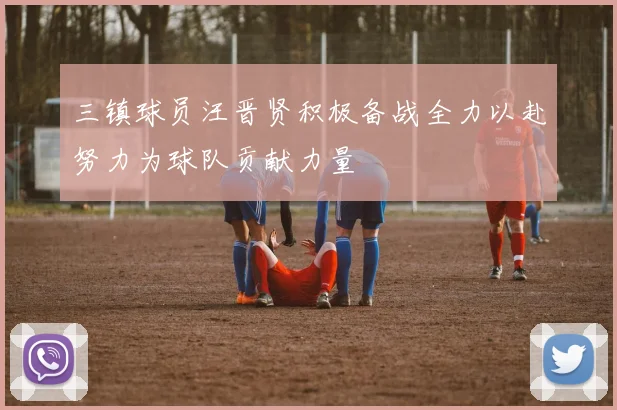 三镇球员汪晋贤积极备战全力以赴努力为球队贡献力量