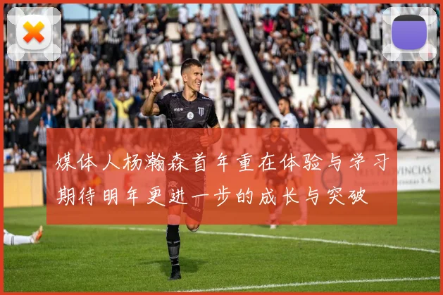 媒体人杨瀚森首年重在体验与学习期待明年更进一步的成长与突破
