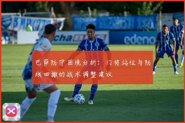 巴萨防守困境分析：门将站位与防线回撤的战术调整建议