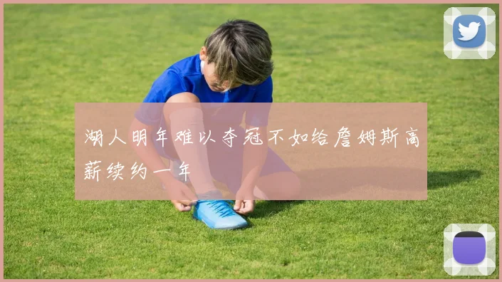 湖人明年难以夺冠不如给詹姆斯高薪续约一年