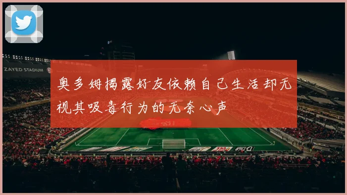 奥多姆揭露好友依赖自己生活却无视其吸毒行为的无奈心声