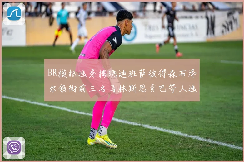 BR模拟选秀揭晓迪班萨彼得森布泽尔领衔前三名马林斯恩贡巴等人选择退选