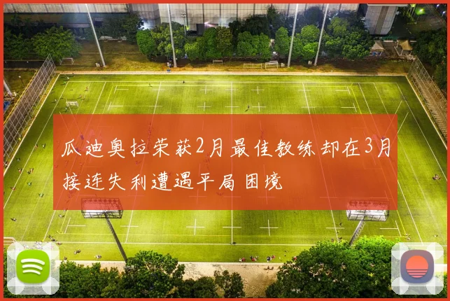 瓜迪奥拉荣获2月最佳教练却在3月接连失利遭遇平局困境