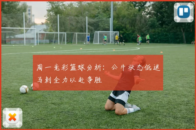 周一竞彩篮球分析：公牛状态低迷马刺全力以赴争胜