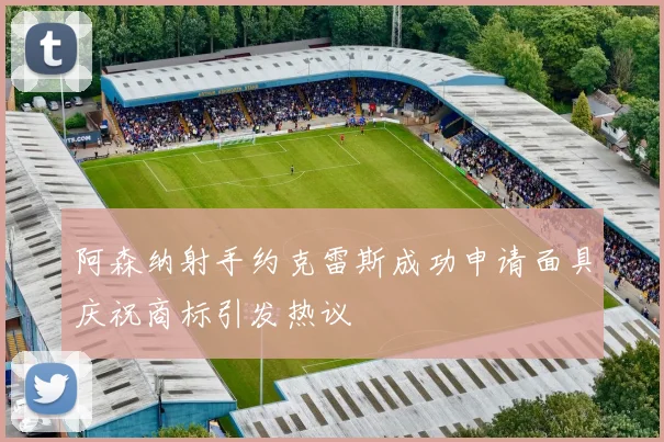 阿森纳射手约克雷斯成功申请面具庆祝商标引发热议