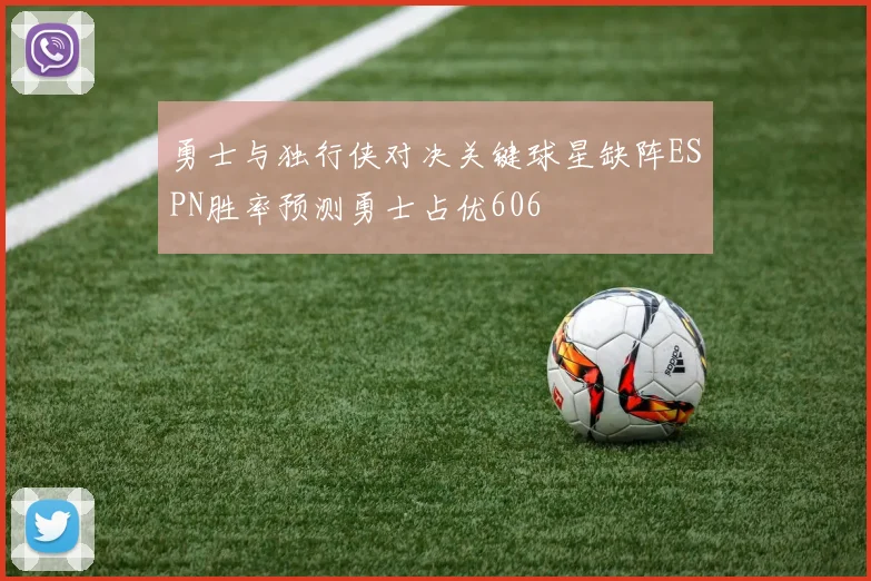 勇士与独行侠对决关键球星缺阵ESPN胜率预测勇士占优606