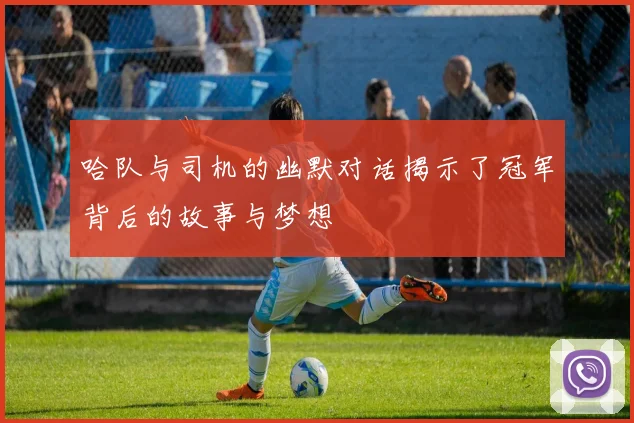 哈队与司机的幽默对话揭示了冠军背后的故事与梦想