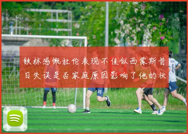 铁林感慨杜伦表现不佳似西蒙斯昔日失误是否家庭原因影响了他的状态