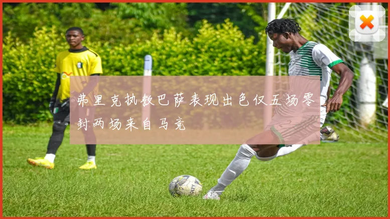 弗里克执教巴萨表现出色仅五场零封两场来自马竞