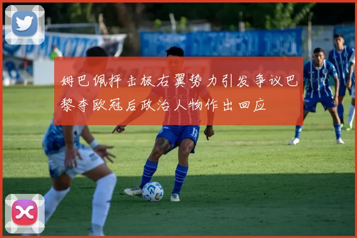 姆巴佩抨击极右翼势力引发争议巴黎夺欧冠后政治人物作出回应