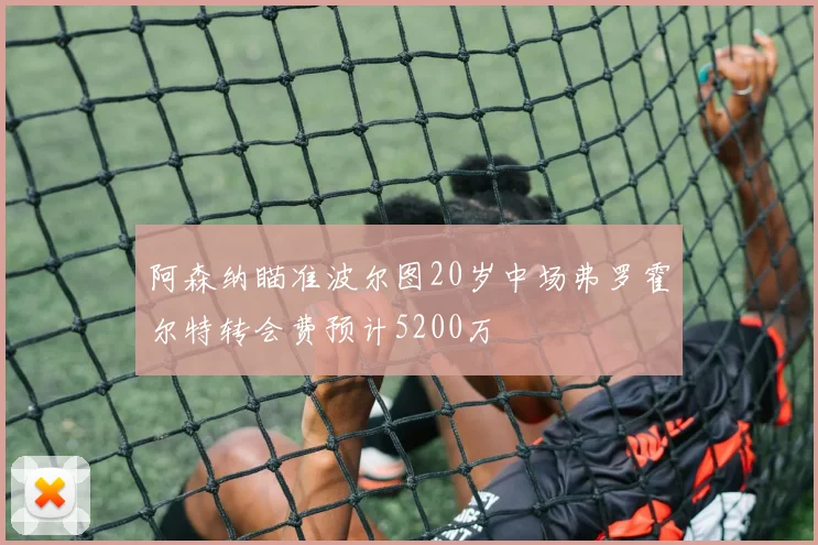 阿森纳瞄准波尔图20岁中场弗罗霍尔特转会费预计5200万