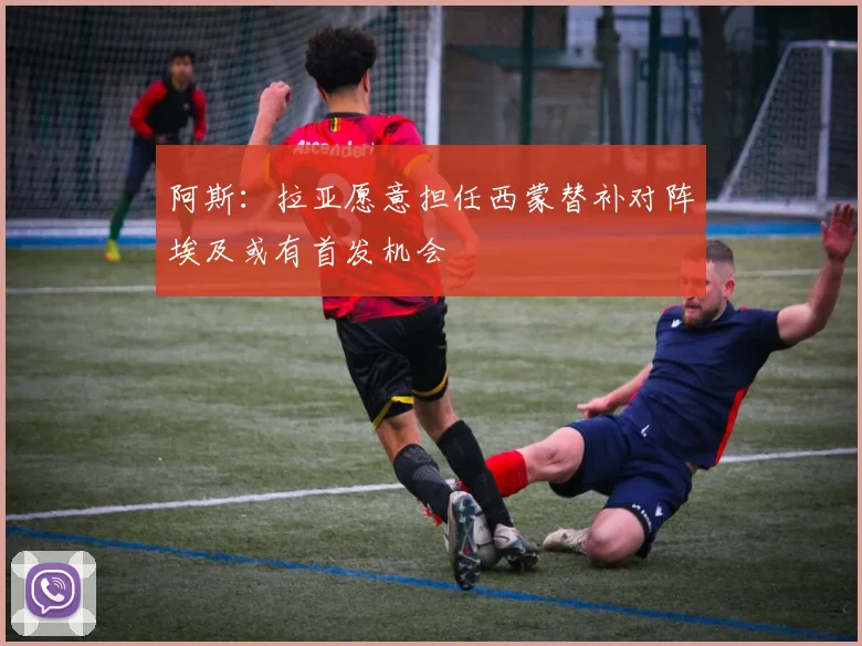 阿斯：拉亚愿意担任西蒙替补对阵埃及或有首发机会