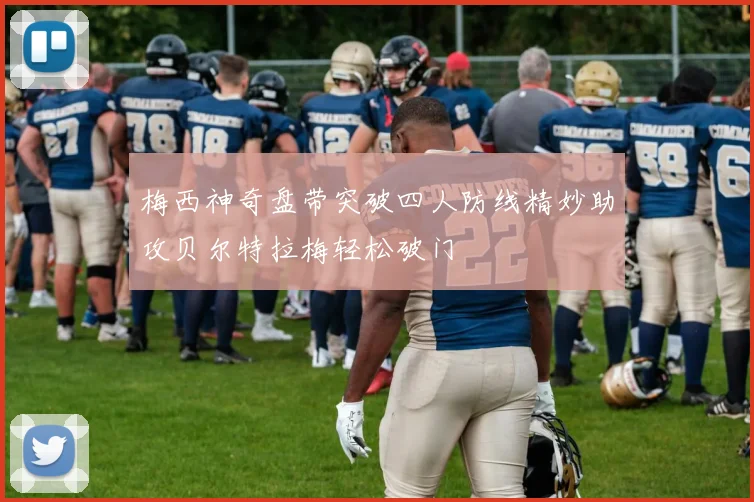 梅西神奇盘带突破四人防线精妙助攻贝尔特拉梅轻松破门