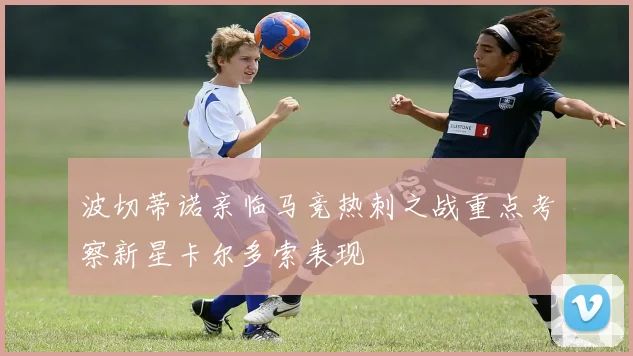 波切蒂诺亲临马竞热刺之战重点考察新星卡尔多索表现